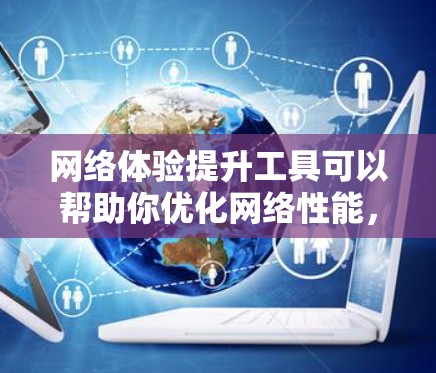 网络体验提升工具可以帮助你优化网络性能，提高数据传输效率和用户体验。以下是一些常见的工具和方法，供你参考