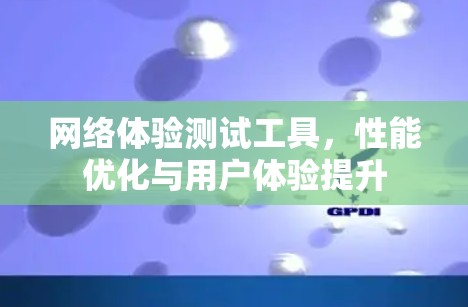 网络体验测试工具，性能优化与用户体验提升