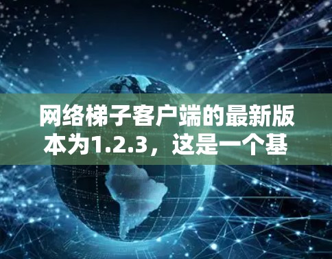 网络梯子客户端的最新版本为1.2.3，这是一个基于Linux的工具，旨在简化网络设备管理。以下是针对该版本的详细介绍