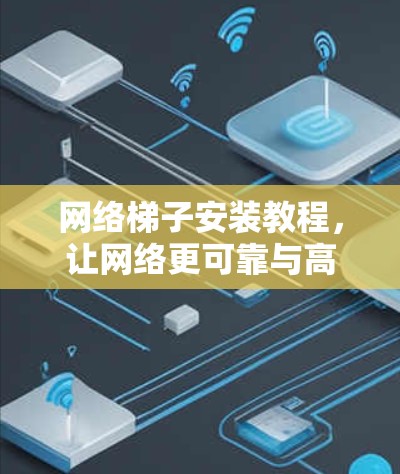 网络梯子安装教程，让网络更可靠与高效