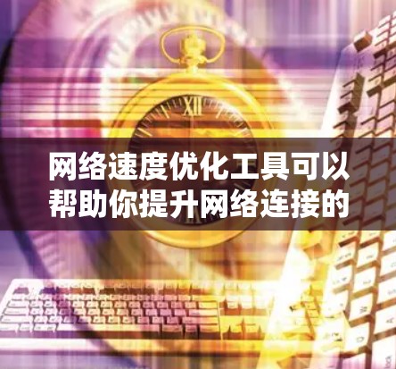 网络速度优化工具可以帮助你提升网络连接的稳定性，减少延迟，并优化数据传输。以下是一些常用的网络速度优化工具及其功能，供你参考