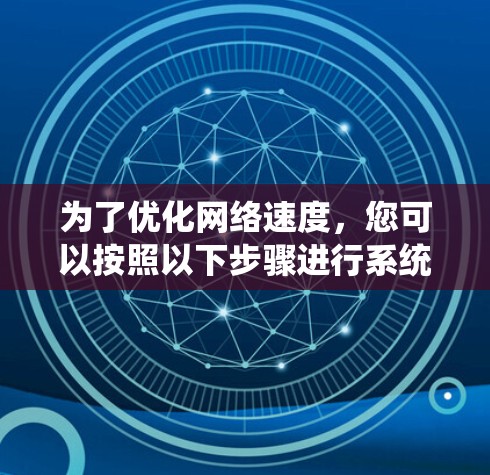 为了优化网络速度，您可以按照以下步骤进行系统化的网络速度优化方案设计