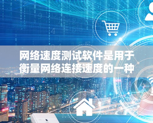 网络速度测试软件是用于衡量网络连接速度的一种工具，常见于测试网络连接速度、检测网络稳定性等用途。以下是一些常用的网络速度测试软件及其特点