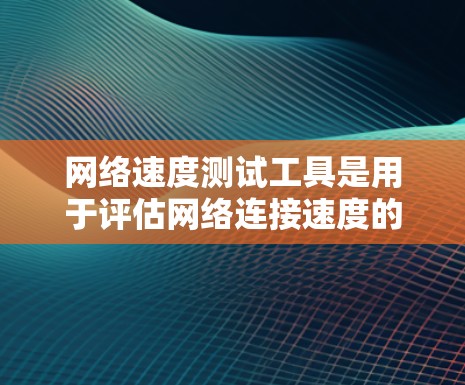 网络速度测试工具是用于评估网络连接速度的工具，广泛应用于测试网络稳定性、带宽和延迟情况。以下是对网络速度测试工具的全面总结