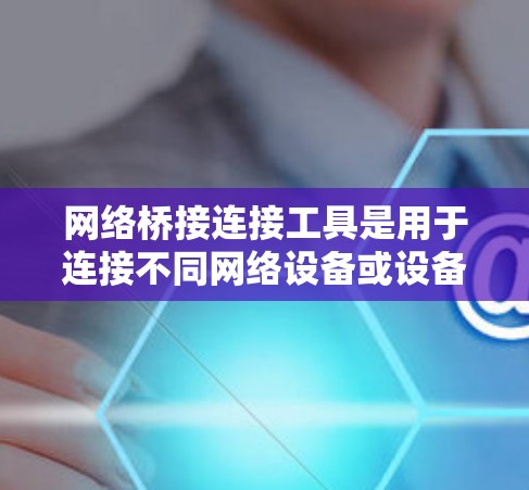 网络桥接连接工具是用于连接不同网络设备或设备之间的工具，广泛应用于局域网和广域网的网络管理中。以下是其详细信息