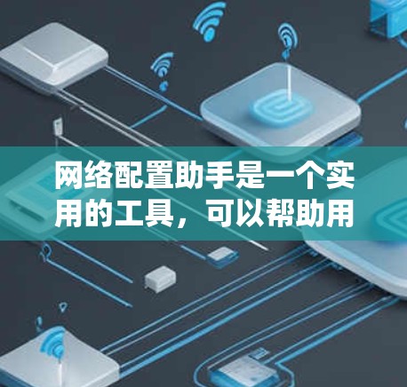 网络配置助手是一个实用的工具，可以帮助用户管理网络设备和网络设置。以下是一个系统化的步骤指南，帮助您顺利下载和安装网络配置助手