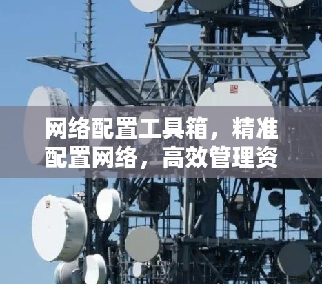 网络配置工具箱，精准配置网络，高效管理资源