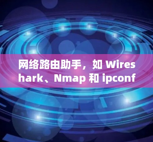 网络路由助手，如 Wireshark、Nmap 和 ipconfig，是用于网络管理的工具。以下是它们的主要功能和使用方法