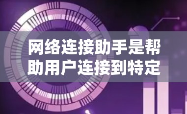 网络连接助手是帮助用户连接到特定网络设备的工具，通常需要一定的技术知识和操作步骤。以下是使用网络连接助手的步骤