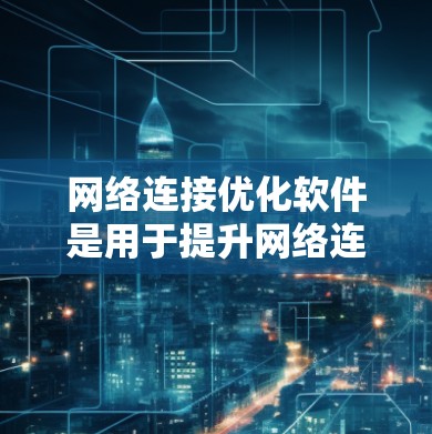 网络连接优化软件是用于提升网络连接效率和优化网络性能的工具。以下是对该主题的详细总结，涵盖软件的功能、使用步骤、优缺点、集成性和推荐建议