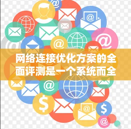 网络连接优化方案的全面评测是一个系统而全面的过程，旨在通过一系列优化措施提升网络性能，改善用户体验，并降低成本。以下是一篇结构清晰、全面的评测文章，涵盖关键方面