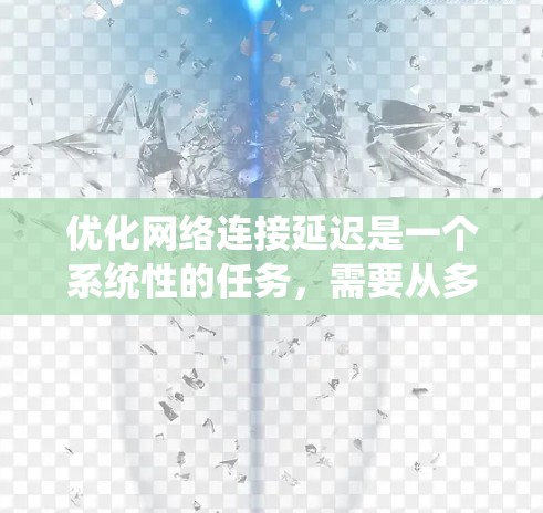 优化网络连接延迟是一个系统性的任务，需要从多个方面入手，逐步提升网络性能。以下是一个系统化的优化步骤指南
