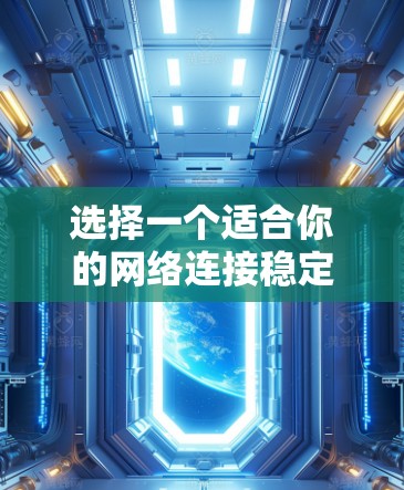 选择一个适合你的网络连接稳定工具需要综合考虑多个因素，以下是一个清晰的步骤指南