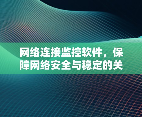 网络连接监控软件，保障网络安全与稳定的关键工具