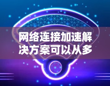 网络连接加速解决方案可以从多个角度入手，以下是一些常用的方法