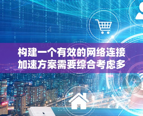 构建一个有效的网络连接加速方案需要综合考虑多个因素，以下是一个结构化的思考过程