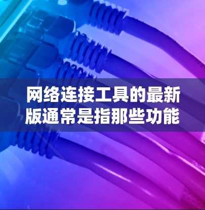 网络连接工具的最新版通常是指那些功能强大、界面友好、操作简便且支持多种操作系统的工具。以下是一些常见的网络连接工具及其最新版本特点