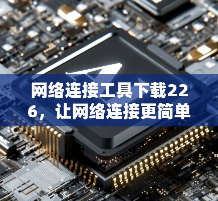 网络连接工具下载226，让网络连接更简单高效
