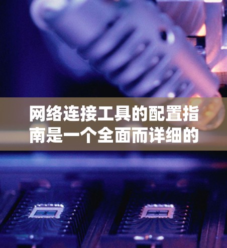 网络连接工具的配置指南是一个全面而详细的指南，涵盖了从安装到维护的各个方面。以下是对该指南的分步总结，帮助您系统地学习和应用这些工具