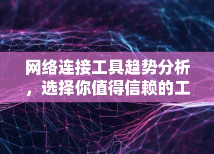 网络连接工具趋势分析，选择你值得信赖的工具
