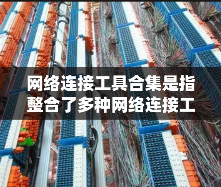 网络连接工具合集是指整合了多种网络连接工具，提供一个统一的平台，方便用户管理、连接和操作网络设备。以下是对网络连接工具合集的系统整理