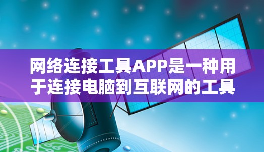 网络连接工具APP是一种用于连接电脑到互联网的工具，广泛应用于浏览器和连接工具中。以下是对这些工具的详细介绍