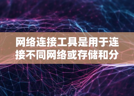 网络连接工具是用于连接不同网络或存储和分享文件的功能，涵盖了多种工具，每个工具都有其特定的功能和使用方法。以下是对这些工具的详细介绍
