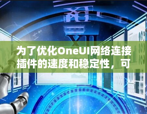 为了优化OneUI网络连接插件的速度和稳定性，可以按照以下步骤进行调整