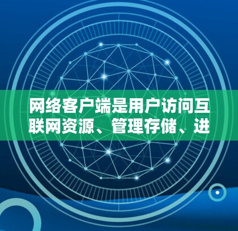 网络客户端是用户访问互联网资源、管理存储、进行网络操作的重要工具。它通常包括浏览器、文件传输和在线服务访问功能，为用户提供高效、便捷的网络使用体验