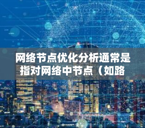网络节点优化分析通常是指对网络中节点（如路由器、交换机、服务器等）进行优化，以提升网络性能、减少延迟、提高可靠性、降低成本等。以下是一个网络节点优化分析的通用框架