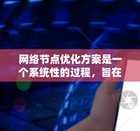 网络节点优化方案是一个系统性的过程，旨在通过改进节点的性能、减少资源浪费和提高效率，使网络系统更加高效和稳定。以下是对网络节点优化方案的详细步骤和注意事项