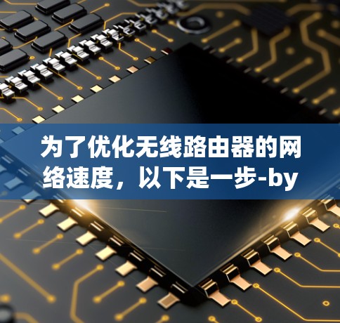 为了优化无线路由器的网络速度，以下是一步-by-step的优化指南