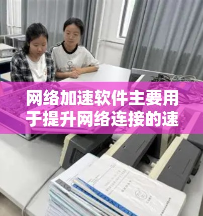 网络加速软件主要用于提升网络连接的速率，以下是常见网络加速软件的概述