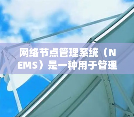 网络节点管理系统（NEMS）是一种用于管理网络节点的集成工具，旨在优化网络性能、配置和监控节点。以下是网络节点管理系统的详细解释