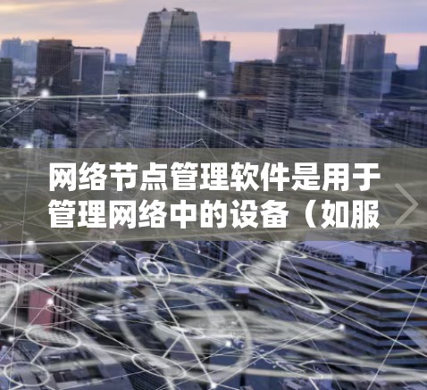 网络节点管理软件是用于管理网络中的设备（如服务器、路由器、交换机、防火墙等）的工具，旨在确保网络的稳定和高效。以下是该类软件的详细说明