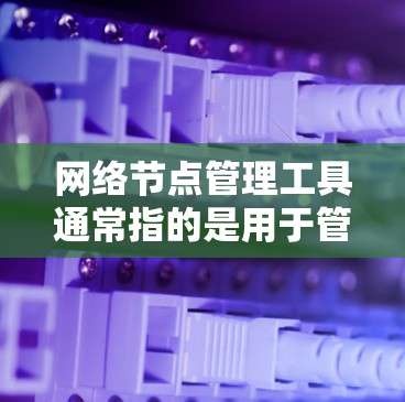 网络节点管理工具通常指的是用于管理网络节点、设备或服务器的软件工具。这些工具可以帮助用户配置、监控和管理网络设备，以确保网络的稳定性和安全性。以下是一些常见的网络节点管理工具及其功能