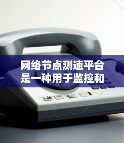网络节点测速平台是一种用于监控和检测网络节点性能的工具，通过分析网络流量，帮助用户发现潜在的网络异常和性能问题。以下是网络节点测速平台的详细说明
