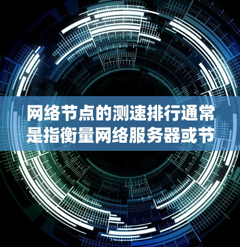 网络节点的测速排行通常是指衡量网络服务器或节点的性能，通常通过测试其带宽、响应时间、Latency（延迟）ping（端到端连接时间）等指标来评估其性能。以下是几个主要的网络测试指标和它们的意义