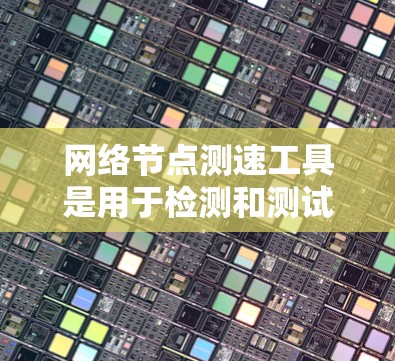 网络节点测速工具是用于检测和测试网络连接速度和状态的工具。以下是详细的步骤说明