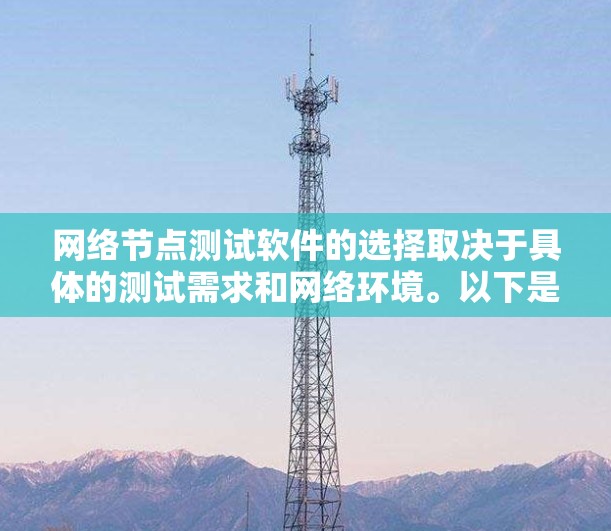 网络节点测试软件的选择取决于具体的测试需求和网络环境。以下是一些推荐的软件及其特点，供你参考