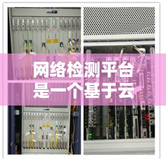网络检测平台是一个基于云端技术的综合工具，旨在帮助用户监控和管理网络设备和服务，以提升网络安全性和用户体验。以下是对该平台的详细介绍