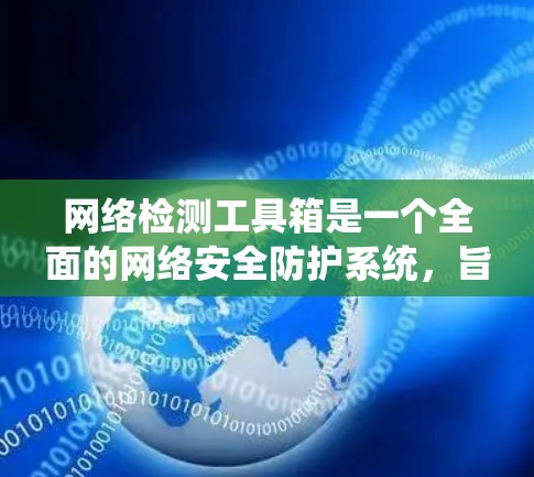 网络检测工具箱是一个全面的网络安全防护系统，旨在保护互联网环境。以下是对工具箱功能的总结和建议