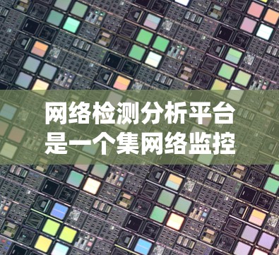 网络检测分析平台是一个集网络监控、安全防护和数据分析于一体的系统，广泛应用于企业、政府和个人网络管理中。以下是对该平台的详细分步说明