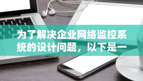为了解决企业网络监控系统的设计问题，以下是一个有条理的解决方案