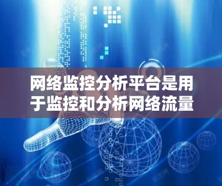 网络监控分析平台是用于监控和分析网络流量、识别异常行为的工具。以下是对网络监控分析平台的详细总结