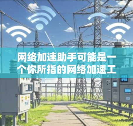 网络加速助手可能是一个你所指的网络加速工具的英文简称，但具体含义可能因产品而异。如果你指的是一个专门帮助你加速网络的工具，那么以下是一些常见的网络加速助手推荐