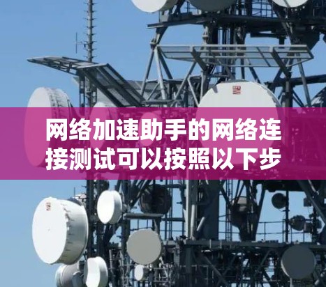 网络加速助手的网络连接测试可以按照以下步骤进行