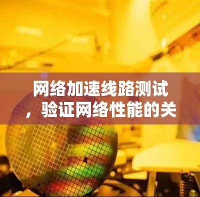 网络加速线路测试，验证网络性能的关键工具
