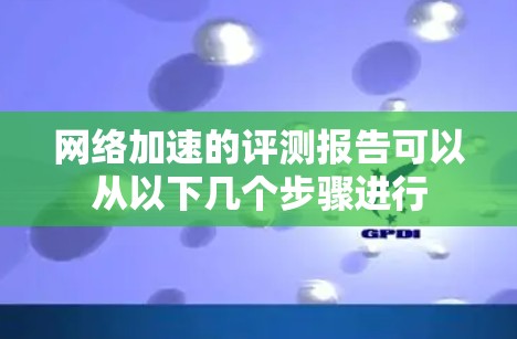网络加速的评测报告可以从以下几个步骤进行