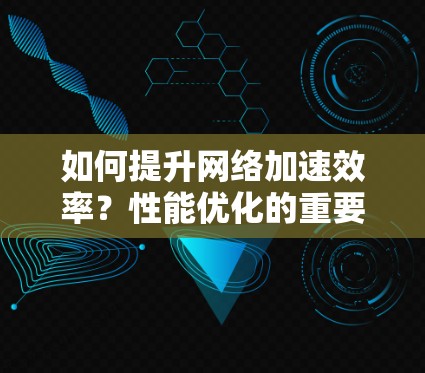 如何提升网络加速效率？性能优化的重要性
